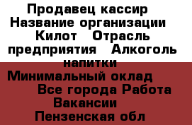 Продавец-кассир › Название организации ­ Килот › Отрасль предприятия ­ Алкоголь, напитки › Минимальный оклад ­ 20 000 - Все города Работа » Вакансии   . Пензенская обл.